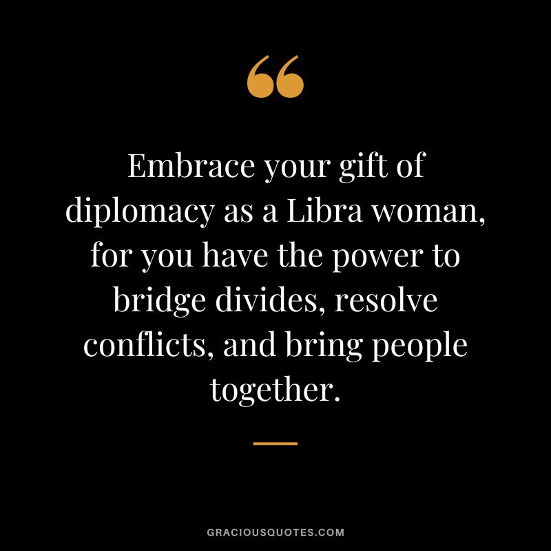 Embrace your gift of diplomacy as a Libra woman, for you have the power to bridge divides, resolve conflicts, and bring people together.