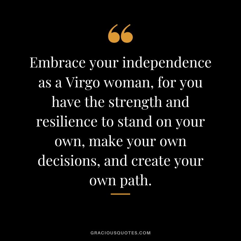 Embrace your independence as a Virgo woman, for you have the strength and resilience to stand on your own, make your own decisions, and create your own path.