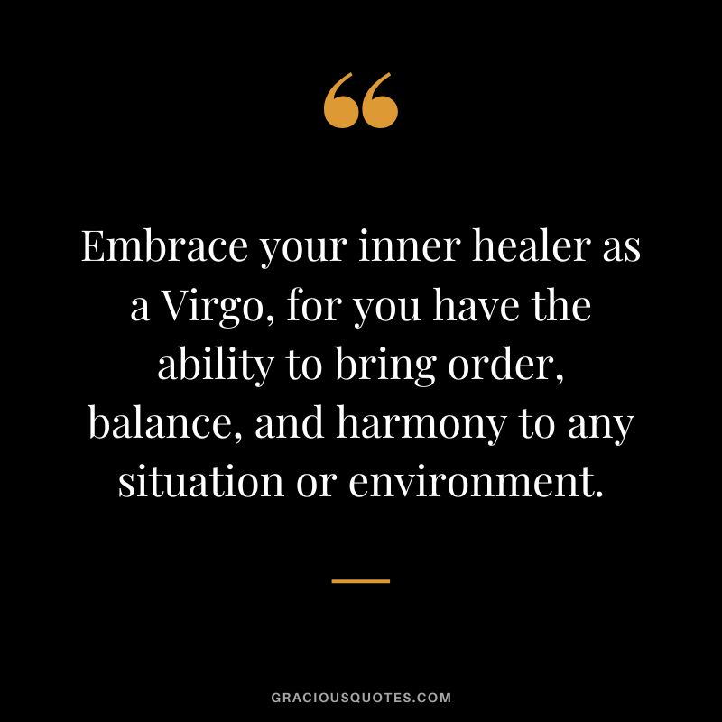 Embrace your inner healer as a Virgo, for you have the ability to bring order, balance, and harmony to any situation or environment.