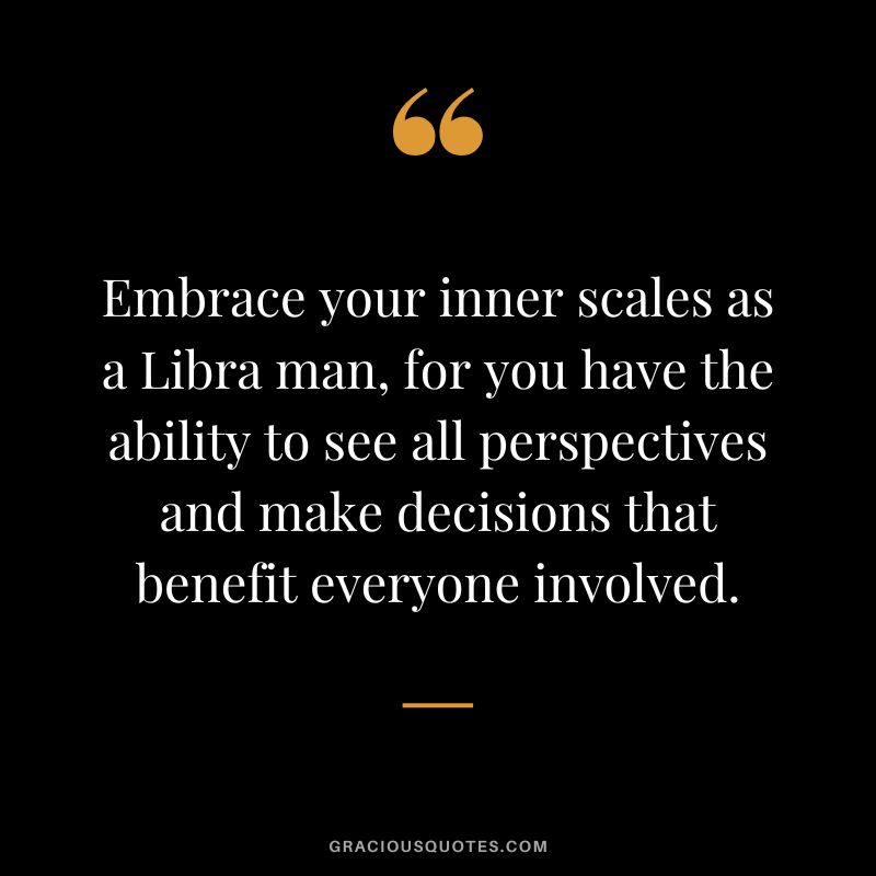 Embrace your inner scales as a Libra man, for you have the ability to see all perspectives and make decisions that benefit everyone involved.