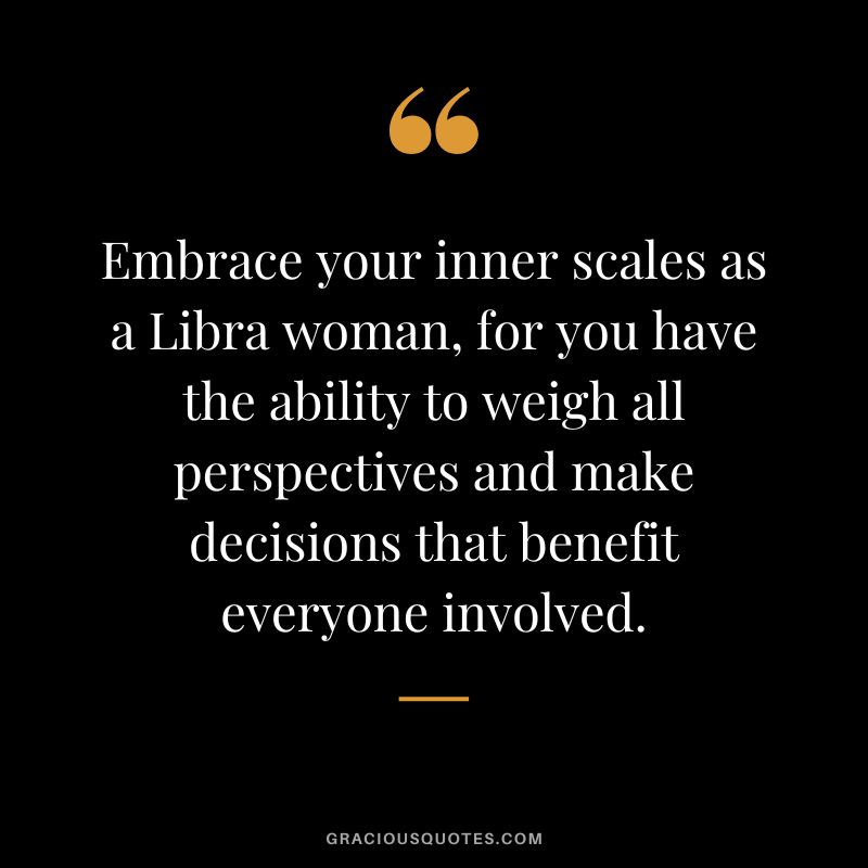 Embrace your inner scales as a Libra woman, for you have the ability to weigh all perspectives and make decisions that benefit everyone involved.