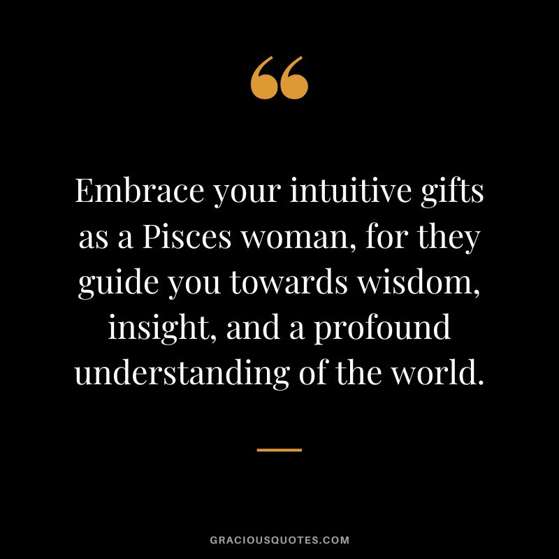 Embrace your intuitive gifts as a Pisces woman, for they guide you towards wisdom, insight, and a profound understanding of the world.