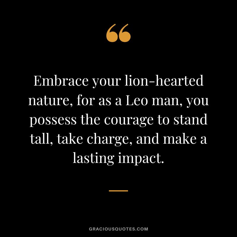 Embrace your lion-hearted nature, for as a Leo man, you possess the courage to stand tall, take charge, and make a lasting impact.