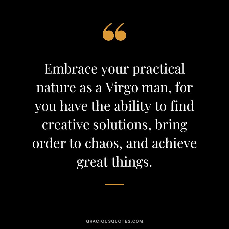 Embrace your practical nature as a Virgo man, for you have the ability to find creative solutions, bring order to chaos, and achieve great things.