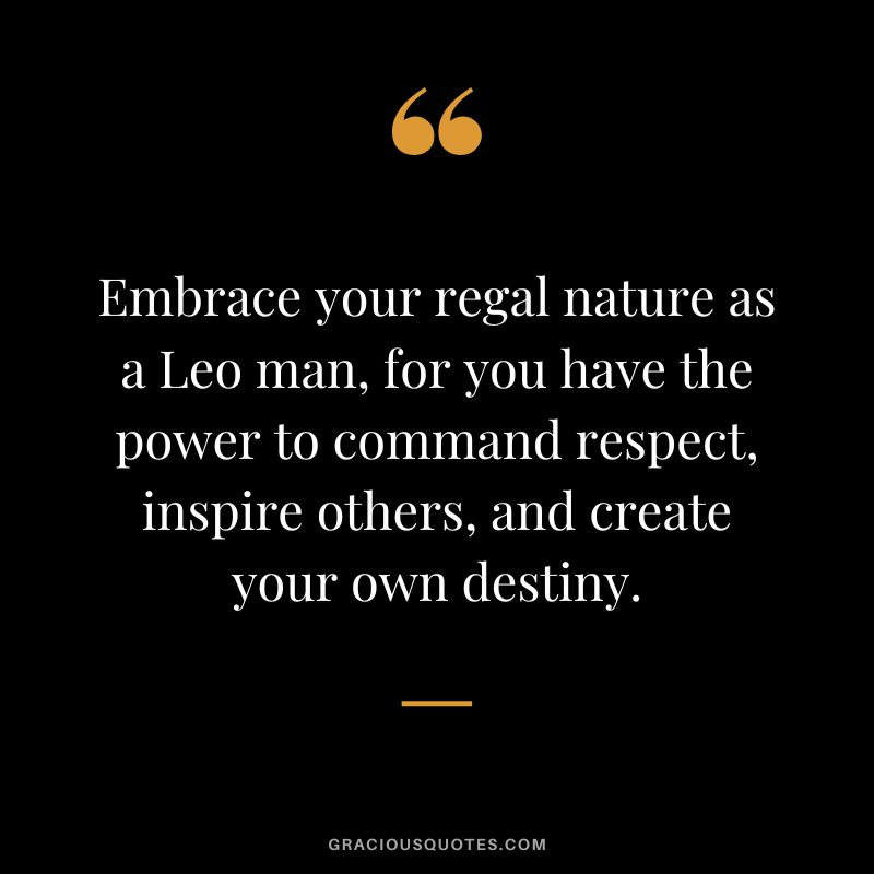 Embrace your regal nature as a Leo man, for you have the power to command respect, inspire others, and create your own destiny.