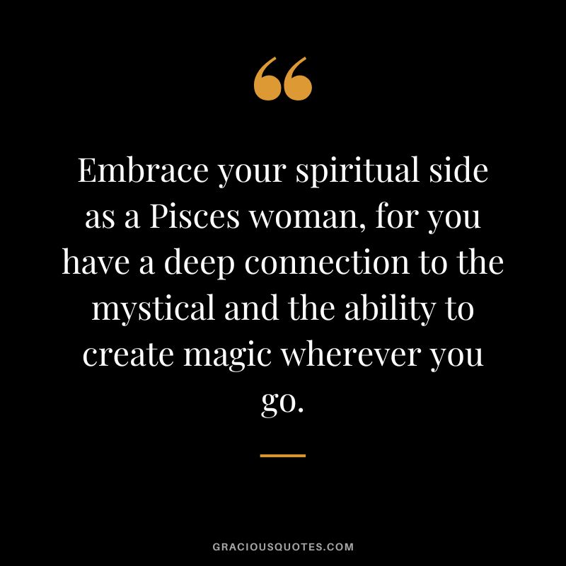 Embrace your spiritual side as a Pisces woman, for you have a deep connection to the mystical and the ability to create magic wherever you go.