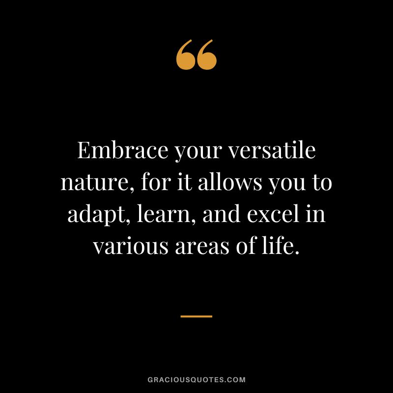 Embrace your versatile nature, for it allows you to adapt, learn, and excel in various areas of life.