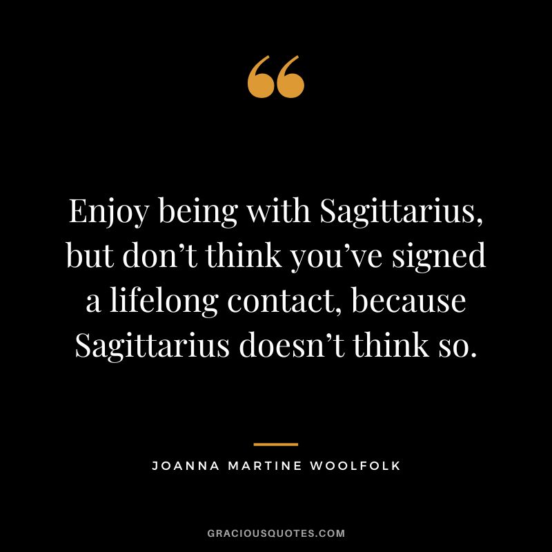 Enjoy being with Sagittarius, but don’t think you’ve signed a lifelong contact, because Sagittarius doesn’t think so. — Joanna Martine Woolfolk