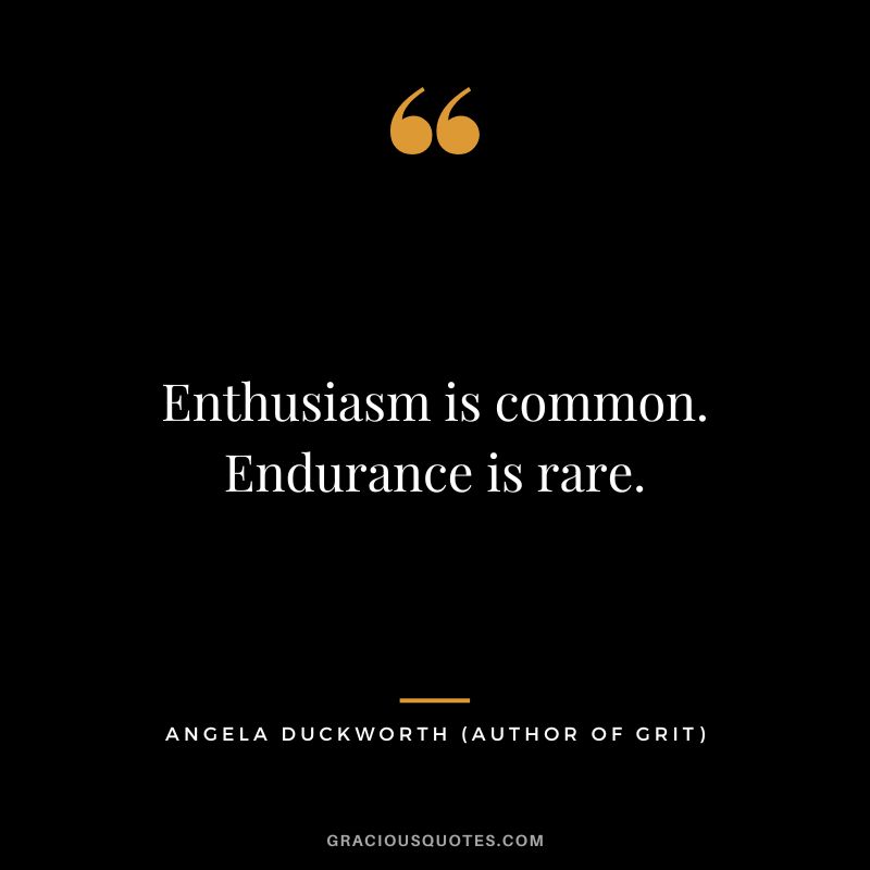 Enthusiasm is common. Endurance is rare. - Angela Duckworth (Author of Grit)
