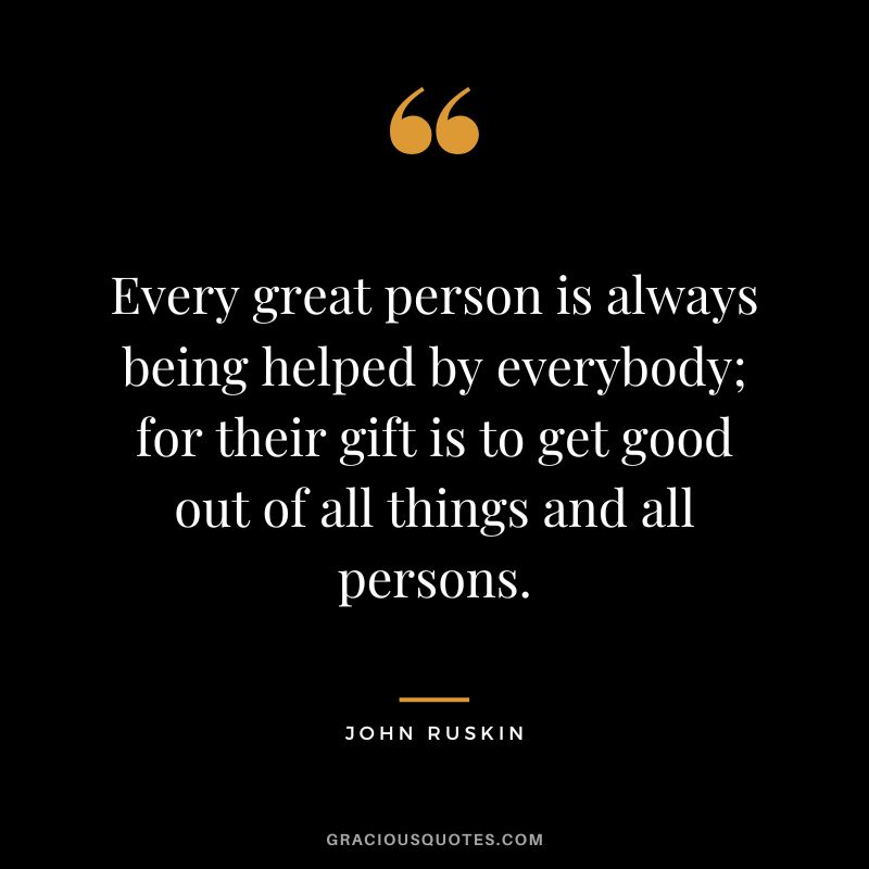 Every great person is always being helped by everybody; for their gift is to get good out of all things and all persons.