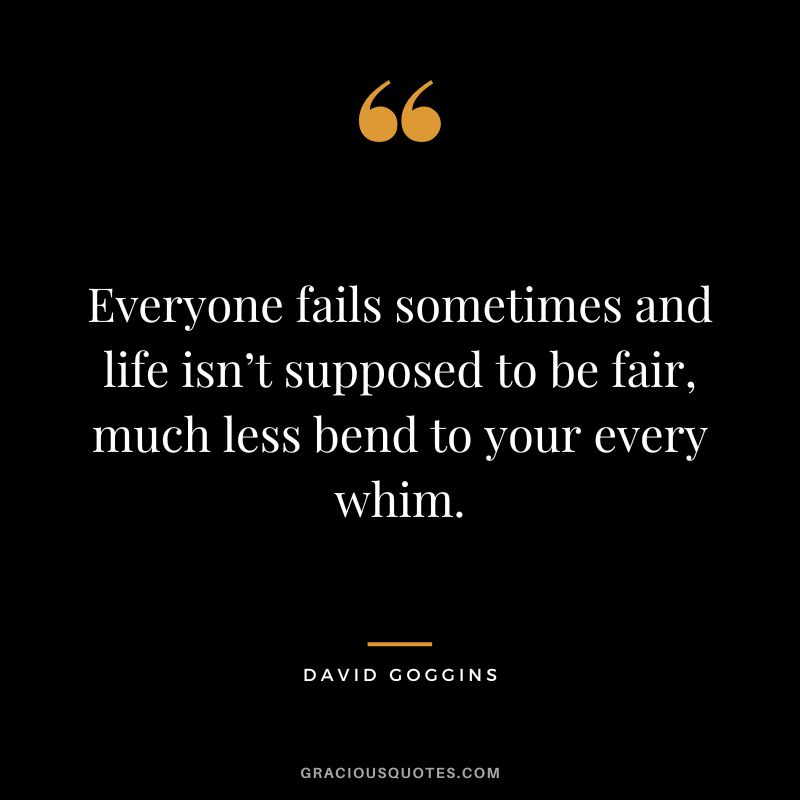Everyone fails sometimes and life isn’t supposed to be fair, much less bend to your every whim.