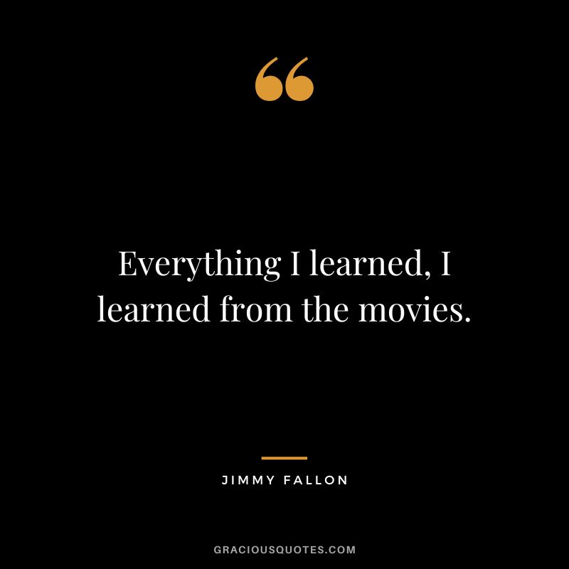 Everything I learned, I learned from the movies.