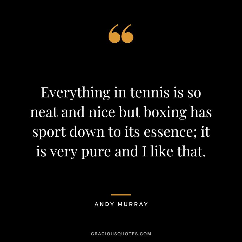 Everything in tennis is so neat and nice but boxing has sport down to its essence; it is very pure and I like that.