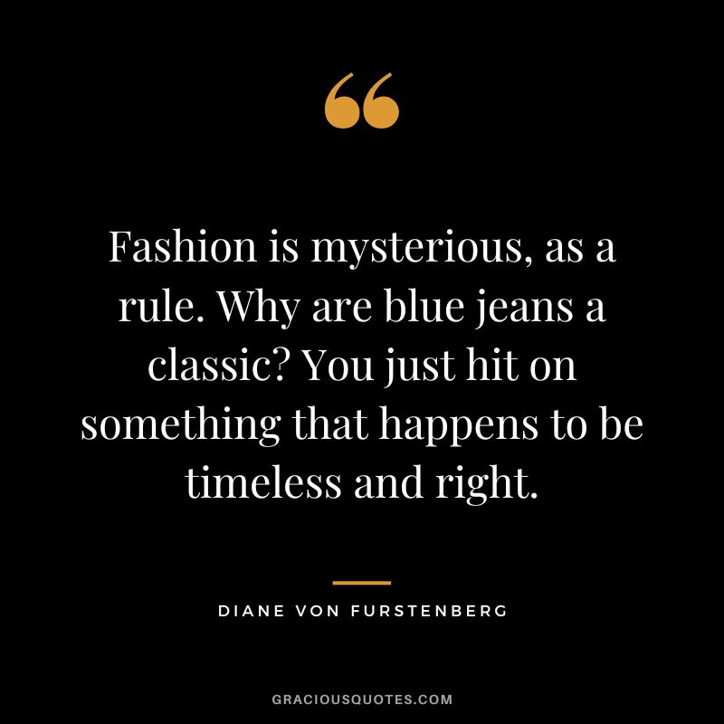 Fashion is mysterious, as a rule. Why are blue jeans a classic You just hit on something that happens to be timeless and right.