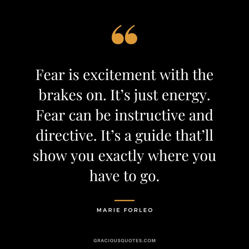 Fear is excitement with the brakes on. It’s just energy. Fear can be instructive and directive. It’s a guide that’ll show you exactly where you have to go.