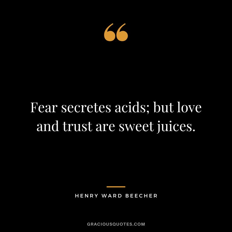 Fear secretes acids; but love and trust are sweet juices. - Henry Ward Beecher