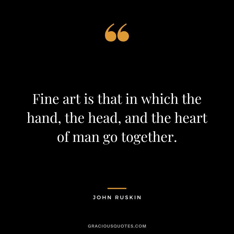 Fine art is that in which the hand, the head, and the heart of man go together.