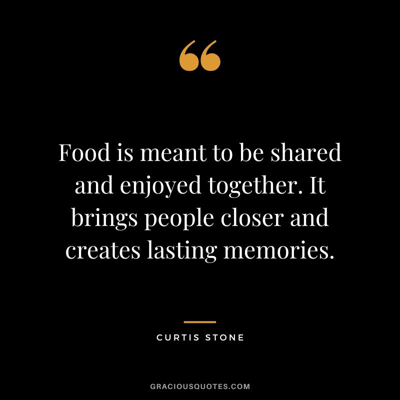 Food is meant to be shared and enjoyed together. It brings people closer and creates lasting memories.