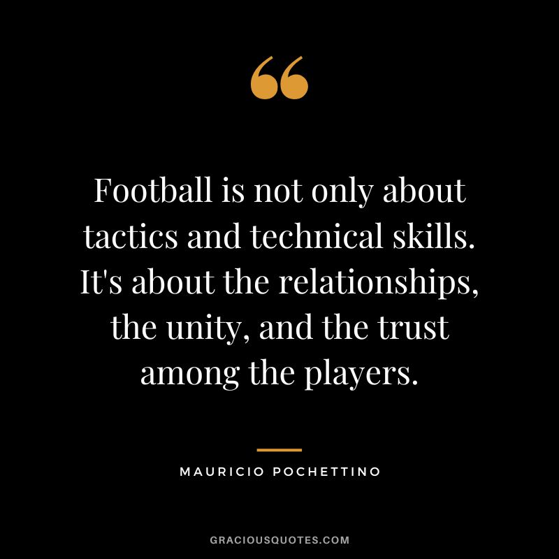 Football is not only about tactics and technical skills. It's about the relationships, the unity, and the trust among the players.