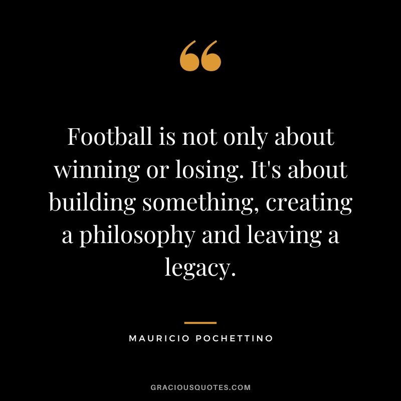 Football is not only about winning or losing. It's about building something, creating a philosophy and leaving a legacy.