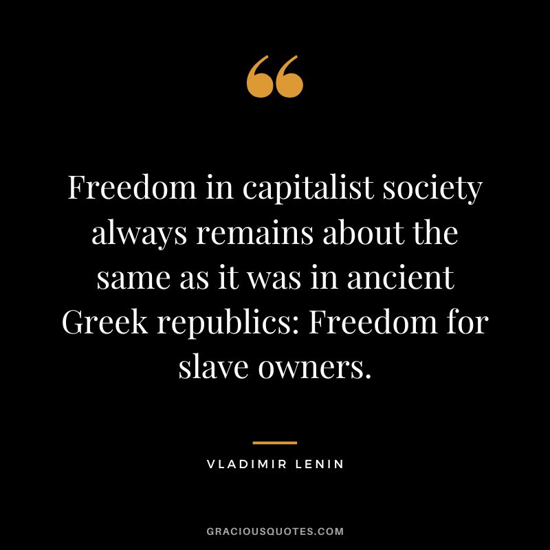 Freedom in capitalist society always remains about the same as it was in ancient Greek republics Freedom for slave owners.