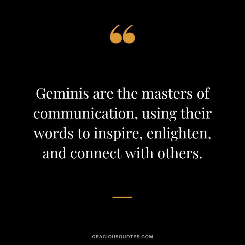 Geminis are the masters of communication, using their words to inspire, enlighten, and connect with others.