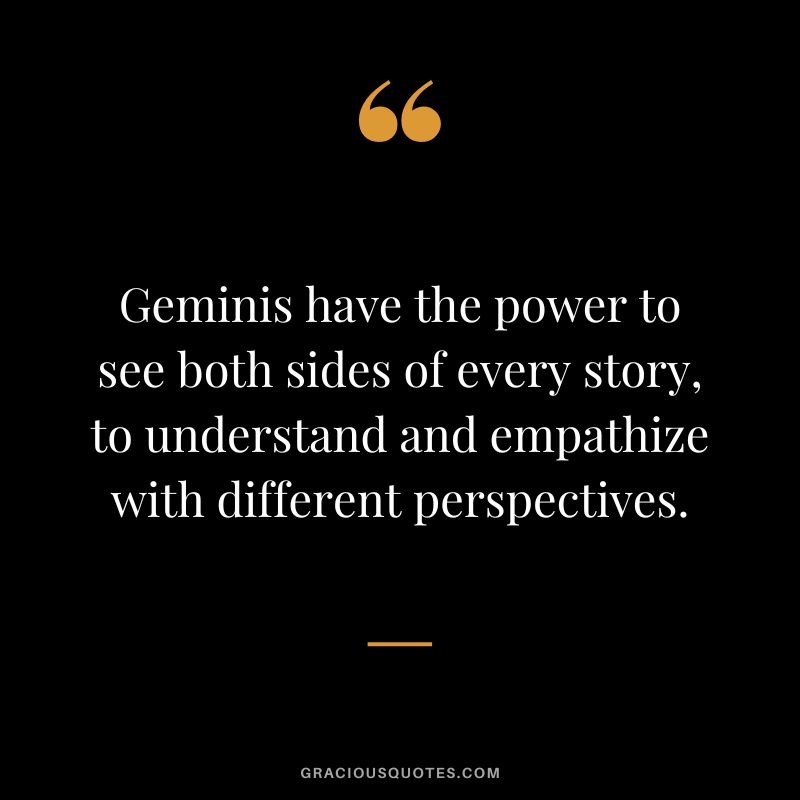 Geminis have the power to see both sides of every story, to understand and empathize with different perspectives.