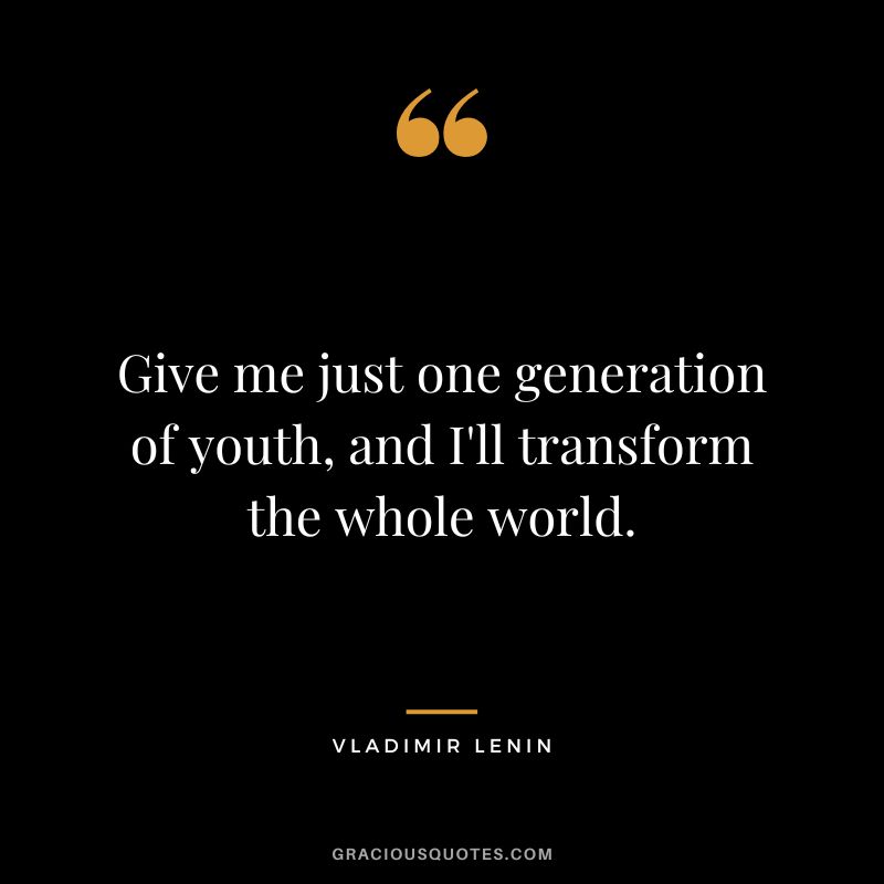 Give me just one generation of youth, and I'll transform the whole world.