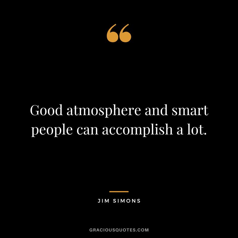 Good atmosphere and smart people can accomplish a lot.