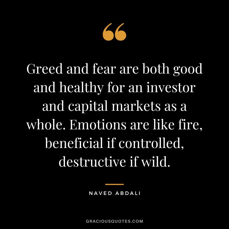Greed and fear are both good and healthy for an investor and capital markets as a whole. Emotions are like fire, beneficial if controlled, destructive if wild.