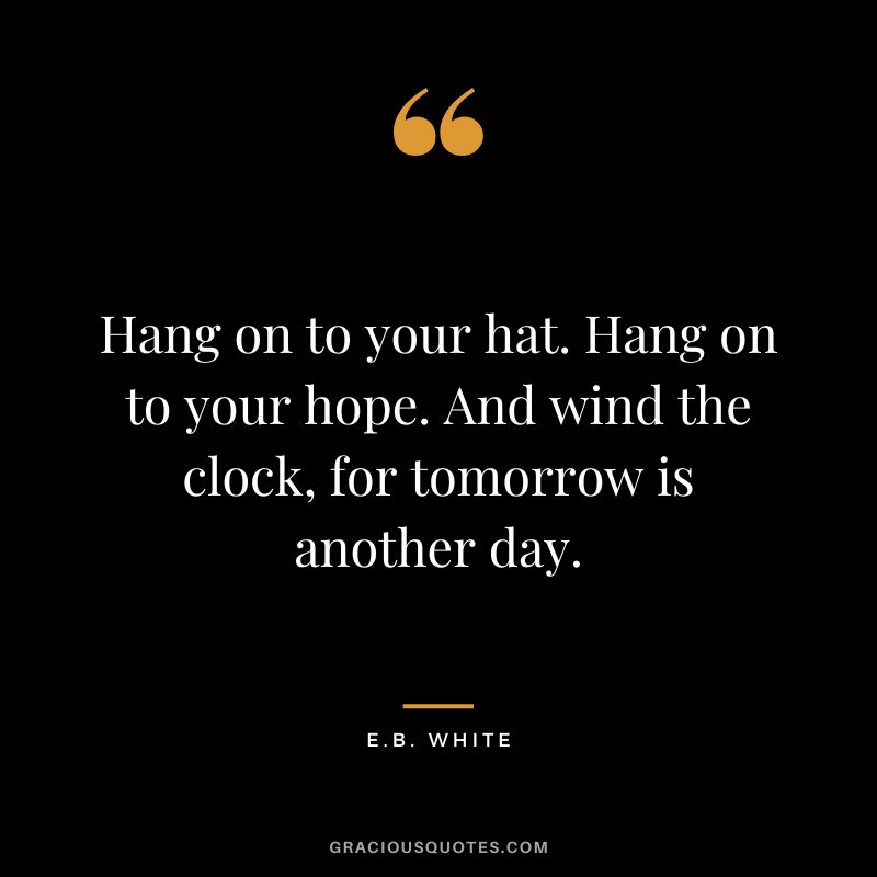 Hang on to your hat. Hang on to your hope. And wind the clock, for tomorrow is another day. – E.B. White