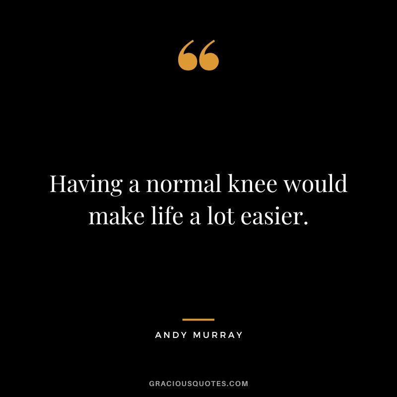 Having a normal knee would make life a lot easier.