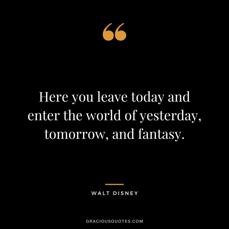 Here you leave today and enter the world of yesterday, tomorrow, and fantasy. - Walt Disney