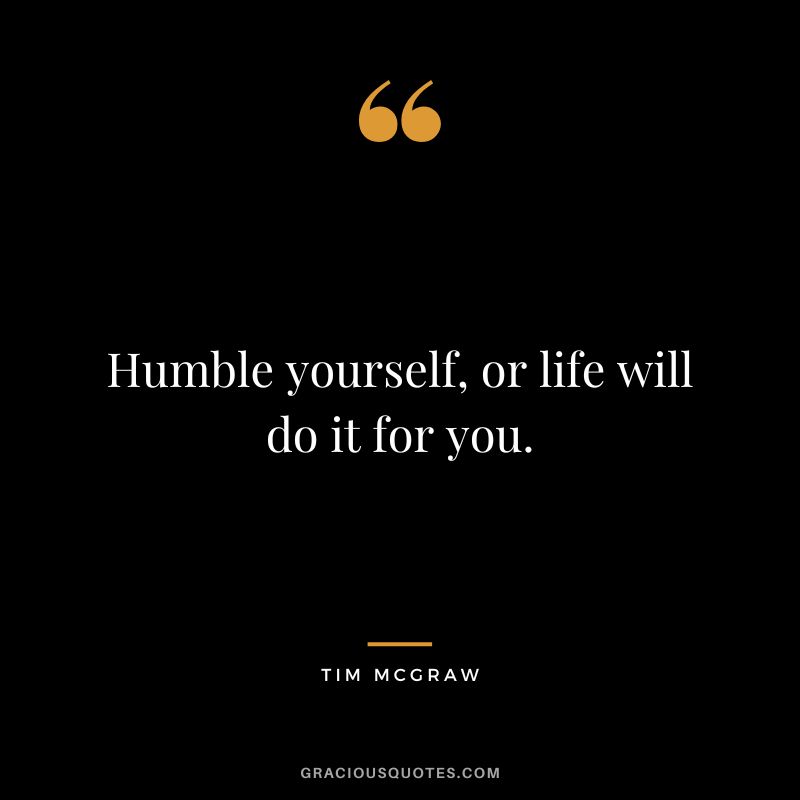 Humble yourself, or life will do it for you.