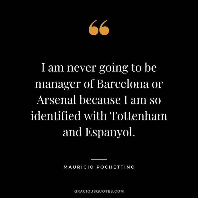 I am never going to be manager of Barcelona or Arsenal because I am so identified with Tottenham and Espanyol.