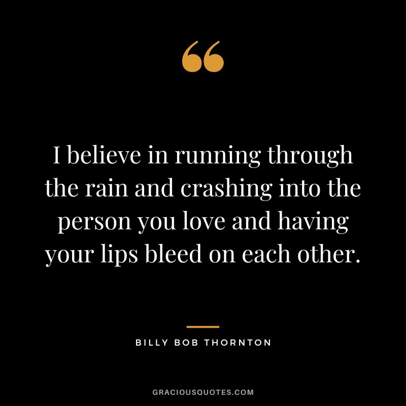 I believe in running through the rain and crashing into the person you love and having your lips bleed on each other.