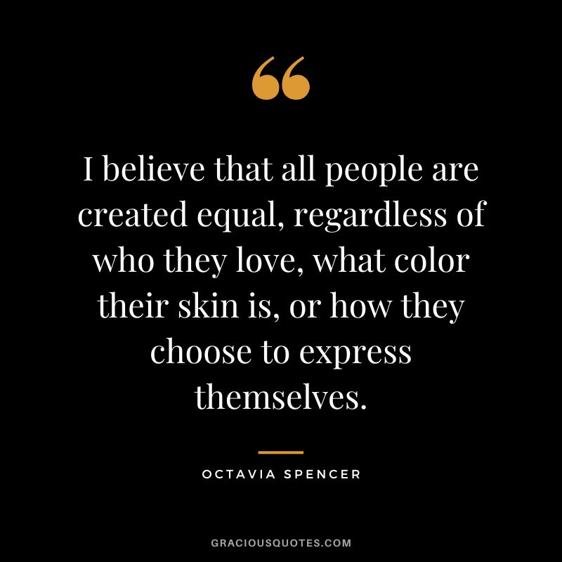 I believe that all people are created equal, regardless of who they love, what color their skin is, or how they choose to express themselves.