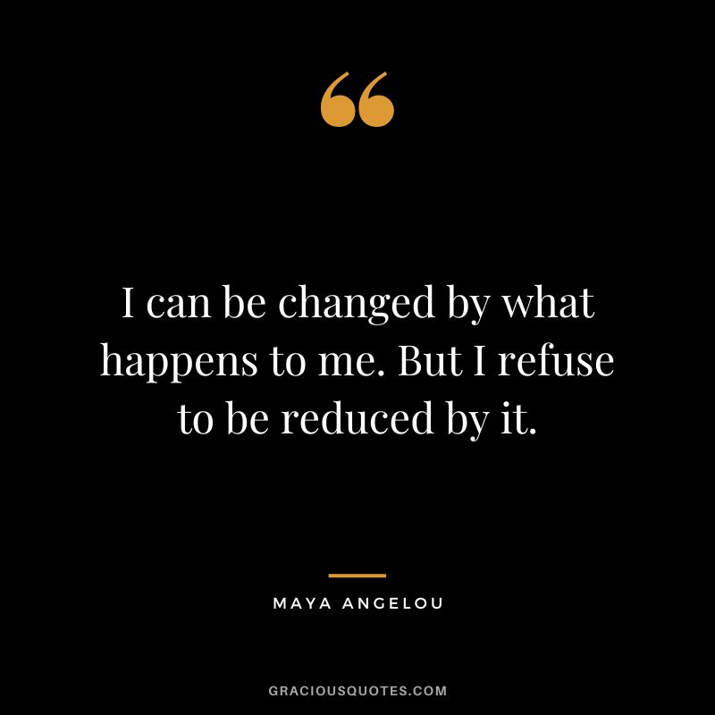 I can be changed by what happens to me. But I refuse to be reduced by it. - Maya Angelou