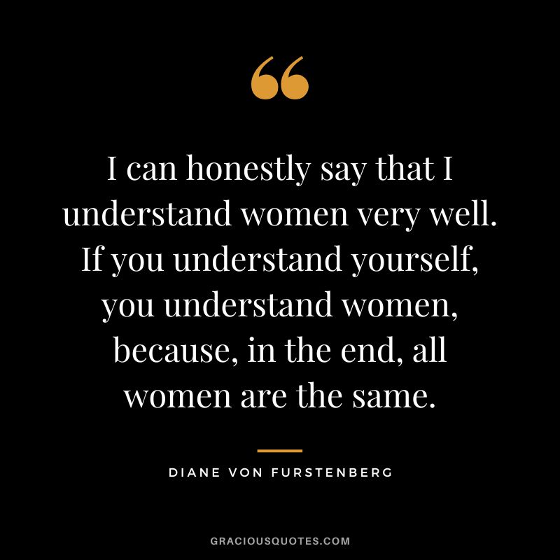 I can honestly say that I understand women very well. If you understand yourself, you understand women, because, in the end, all women are the same.