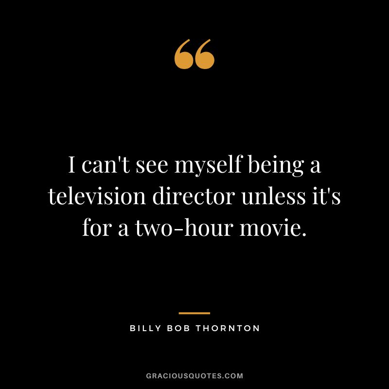 I can't see myself being a television director unless it's for a two-hour movie.
