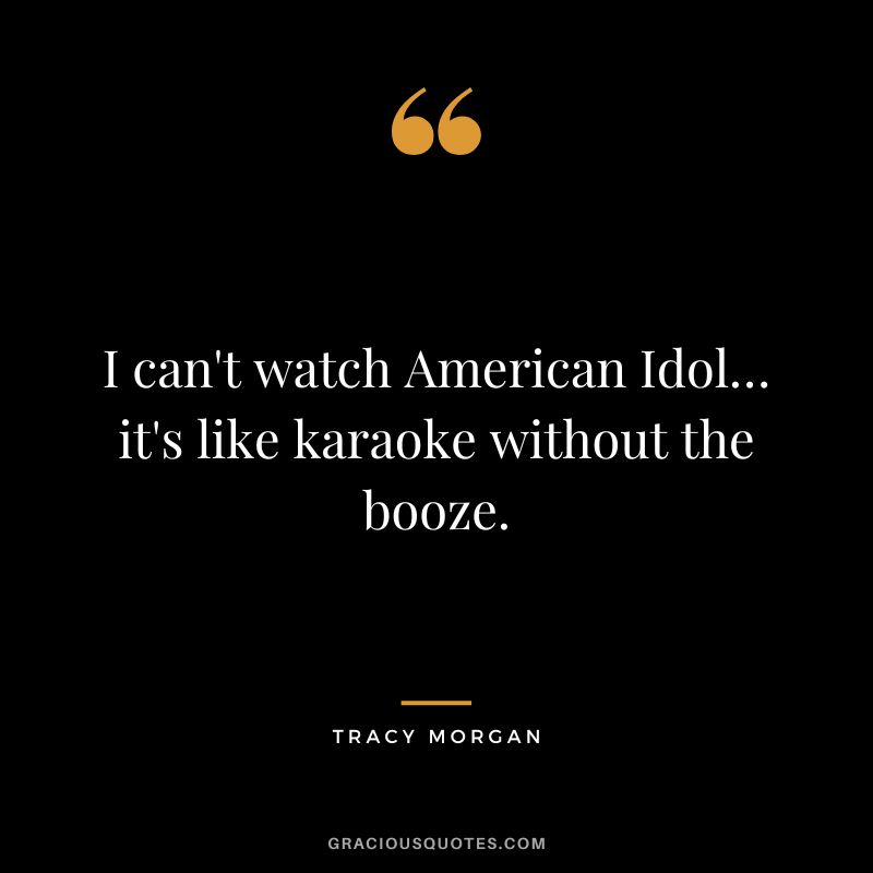 I can't watch American Idol… it's like karaoke without the booze.