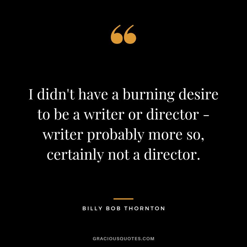 I didn't have a burning desire to be a writer or director - writer probably more so, certainly not a director.