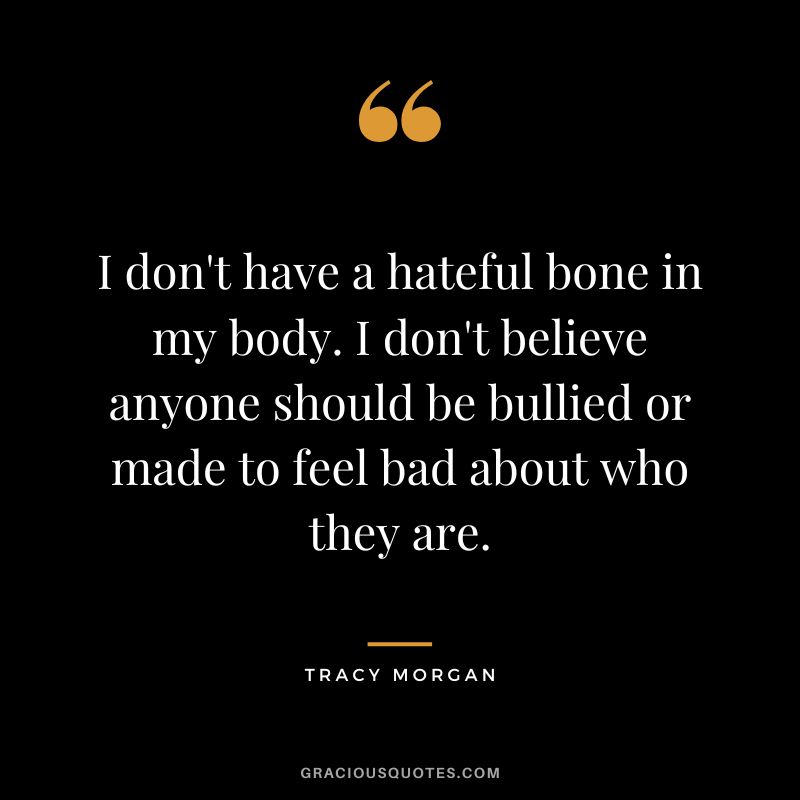 I don't have a hateful bone in my body. I don't believe anyone should be bullied or made to feel bad about who they are.