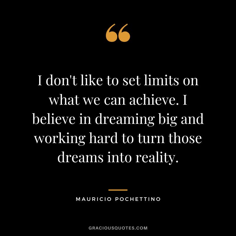I don't like to set limits on what we can achieve. I believe in dreaming big and working hard to turn those dreams into reality.