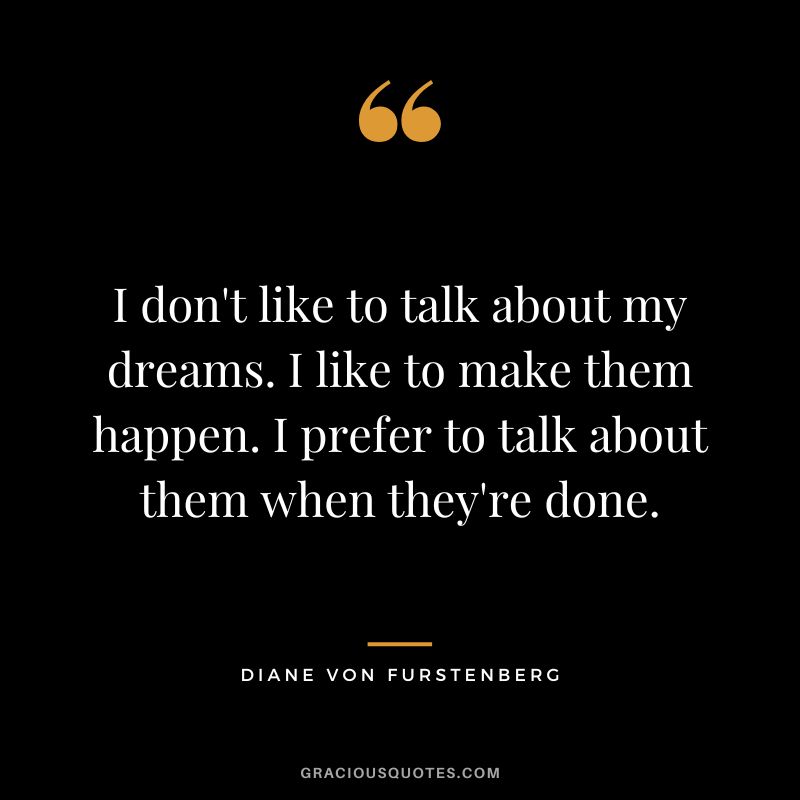 I don't like to talk about my dreams. I like to make them happen. I prefer to talk about them when they're done.