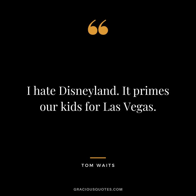 I hate Disneyland. It primes our kids for Las Vegas. - Tom Waits