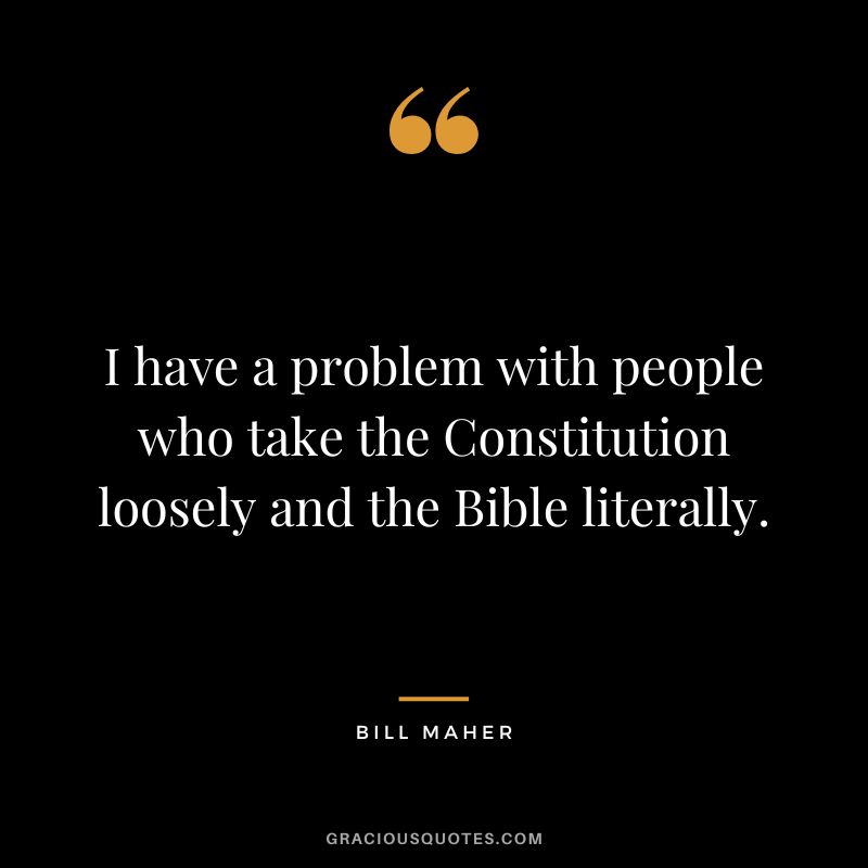 I have a problem with people who take the Constitution loosely and the Bible literally.