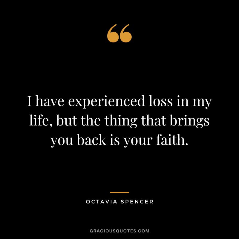 I have experienced loss in my life, but the thing that brings you back is your faith.