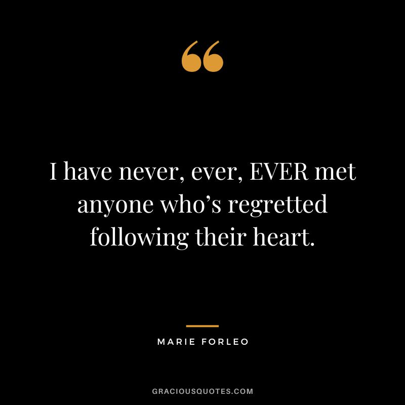 I have never, ever, EVER met anyone who’s regretted following their heart.