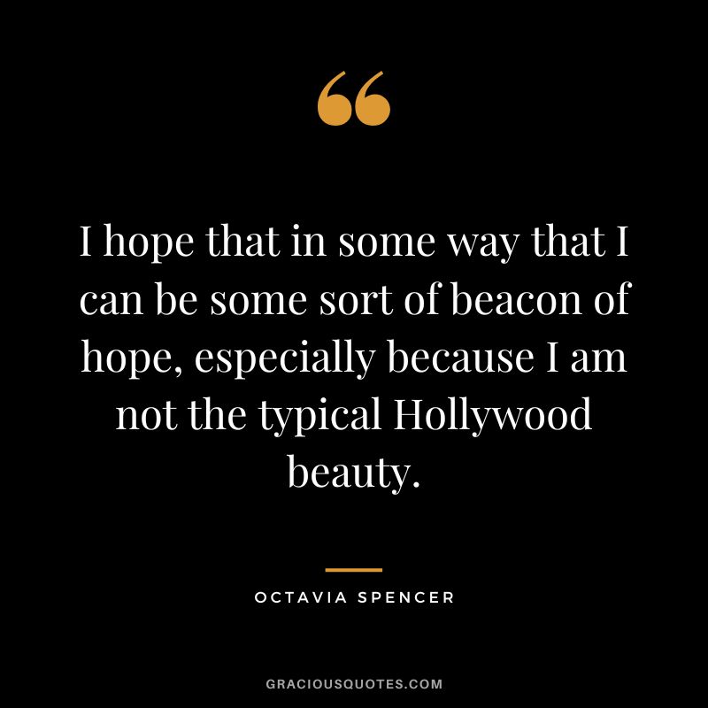 I hope that in some way that I can be some sort of beacon of hope, especially because I am not the typical Hollywood beauty.